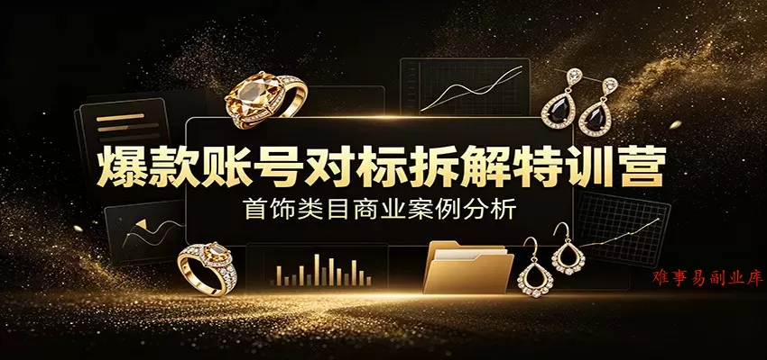 爆款账号对标拆解特训营：首饰类目商业案例分析，配套完整资料内容-难事易副业库