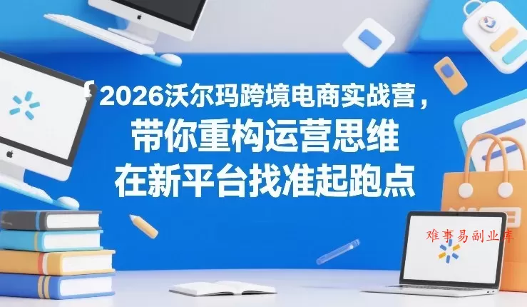 2026沃尔玛跨境电商实战营，带你重构运营思维，在新平台找准起跑点-难事易副业库