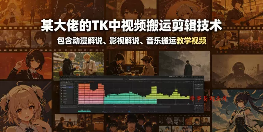 某大佬的TK中视频搬运剪辑技术，包含动漫解说、影视解说、音乐搬运教学视频-难事易副业库