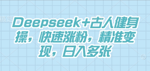 Deepseek+古人健身操，快速涨粉，精准变现，日入多张-轻创终点站