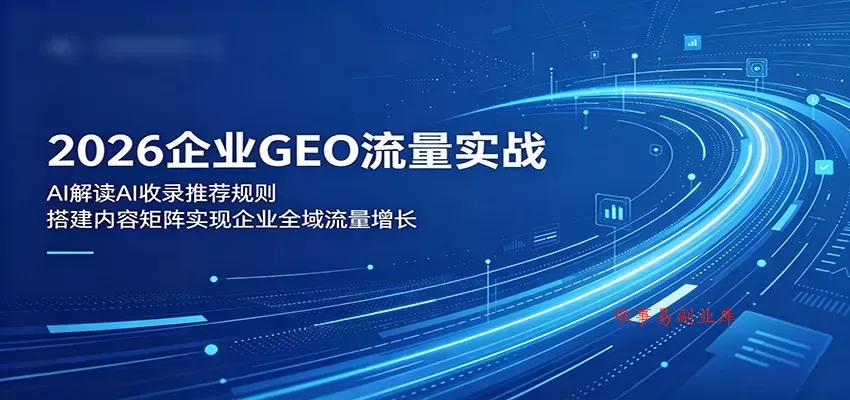 2026企业GEO流量实战：解读AI收录推荐规则，搭建内容矩阵实现企业全域流量增长-难事易副业库