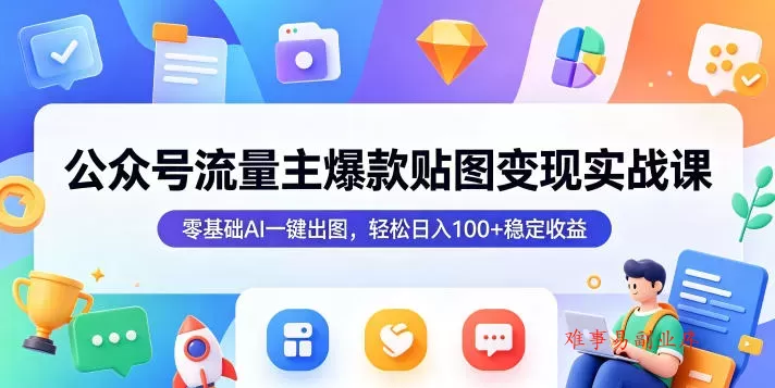 公众号流量主爆款贴图变现实战课，零基础AI一键出图，轻松日入100+稳定收益-难事易副业库