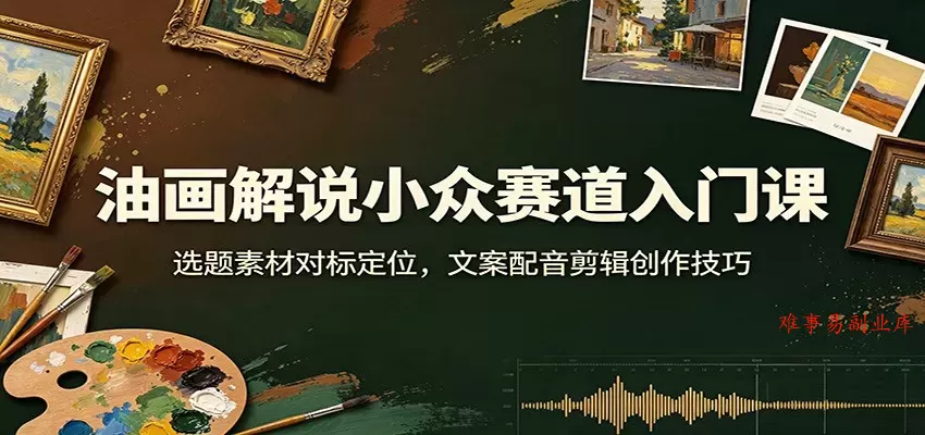 油画解说小众赛道入门课：选题素材对标定位，文案配音剪辑创作技巧-难事易副业库