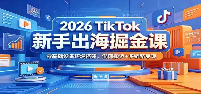 2026 TikTok新手出海掘金课：零基础设备环境搭建，混剪搬运+多链路变现-难事易副业库