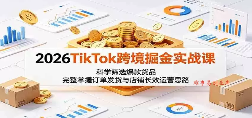 2026TikTok跨境掘金实战课：科学筛选爆款货品，完整掌握订单发货与店铺长效运营思路-难事易副业库