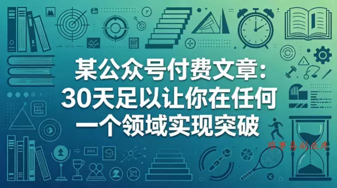 某公众号付费文章：30天足以让你在任何一个领域实现突破-难事易副业库