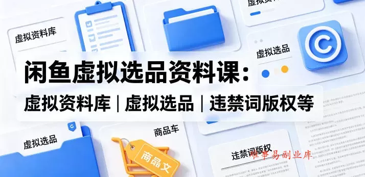 闲鱼虚拟选品资料课：虚拟资料库丨虚拟选品丨违禁词版权等-难事易副业库
