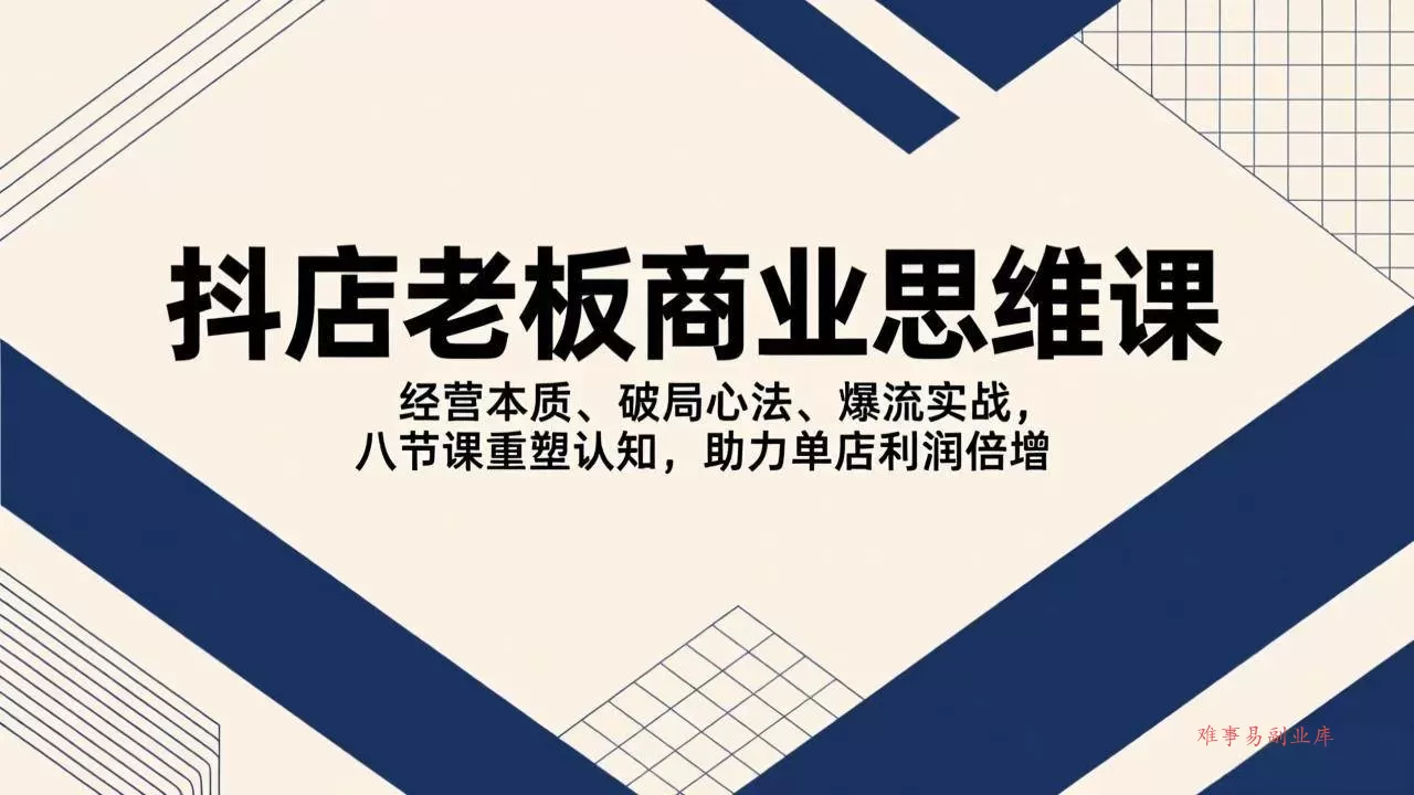 (17345期)抖店老板商业思维课,经营本质、破局心法、爆流实战,八节课重塑认知,助力单店利润倍增-难事易副业库