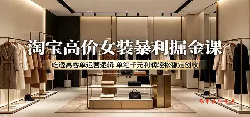 淘宝高价女装暴利掘金课:吃透高客单运营逻辑,单笔千元利润轻松稳定创收 淘宝高价女装暴利掘金课:吃透高客单运营逻辑,单笔千元利润轻松稳定创收