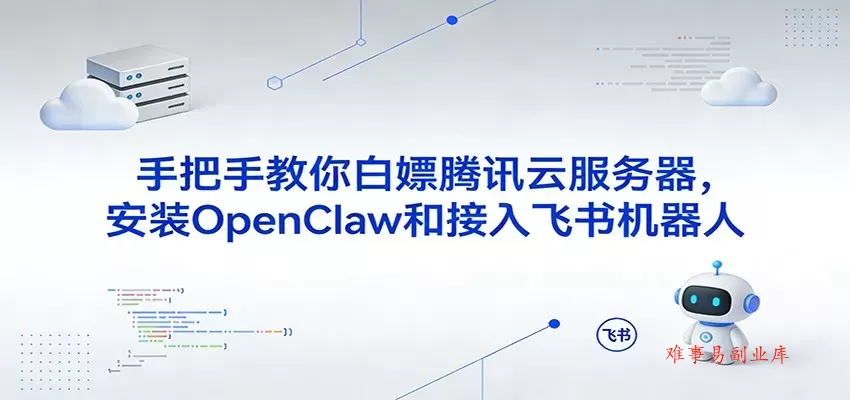 手把手教你白嫖腾讯云服务器，安装OpenClaw和接入飞书机器人-难事易副业库
