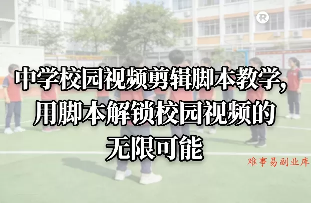 中学校园视频剪辑脚本教学，用脚本解锁校园视频的无限可能-难事易副业库