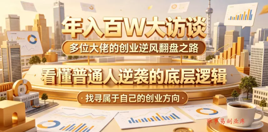 年入百W大访谈，多位大佬的创业逆风翻盘之路，看懂普通人逆袭的底层逻辑，找寻属于自己的创业方向-难事易副业库