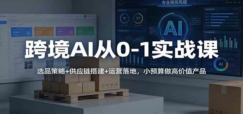 跨境AI从0-1实战课：选品策略+供应链搭建+运营落地，小预算做高价值产品