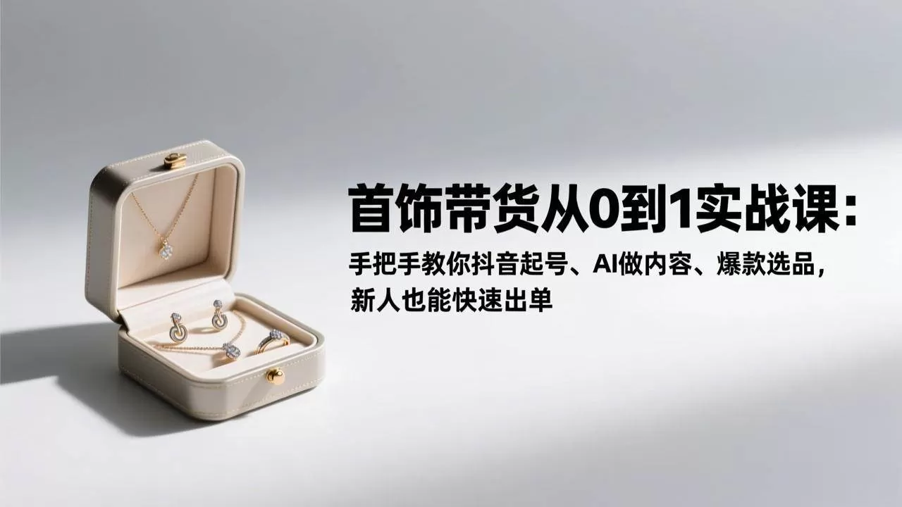 （17178期）首饰带货从0到1实战课：手把手教你抖音起号、AI做内容、爆款选品，新人也能快速出单