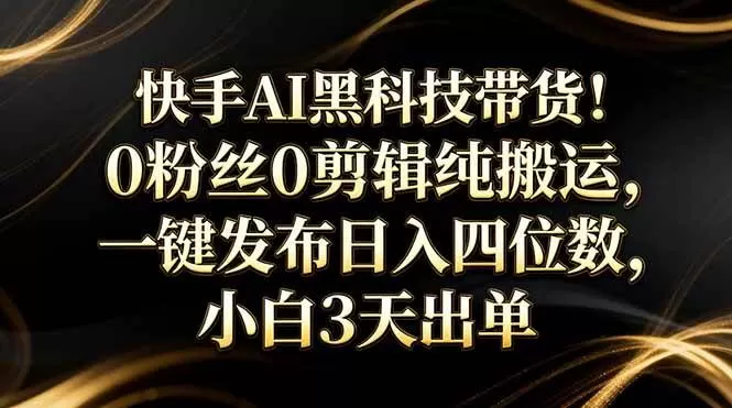 （17699期）快手AI黑科技带货！0粉丝0剪辑纯搬运，一键发布日入四位数，小白3天出单