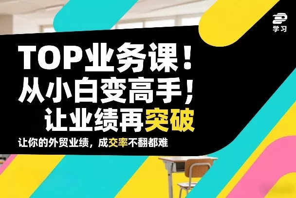 外贸TOP业务课，从小白变高手，或让业绩再突破，让你的外贸业绩，成交率不翻倍都难
