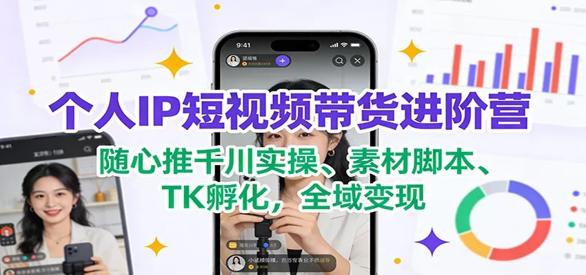 个人IP短视频带货进阶营：随心推千川实操、素材脚本、TK孵化，全域变现