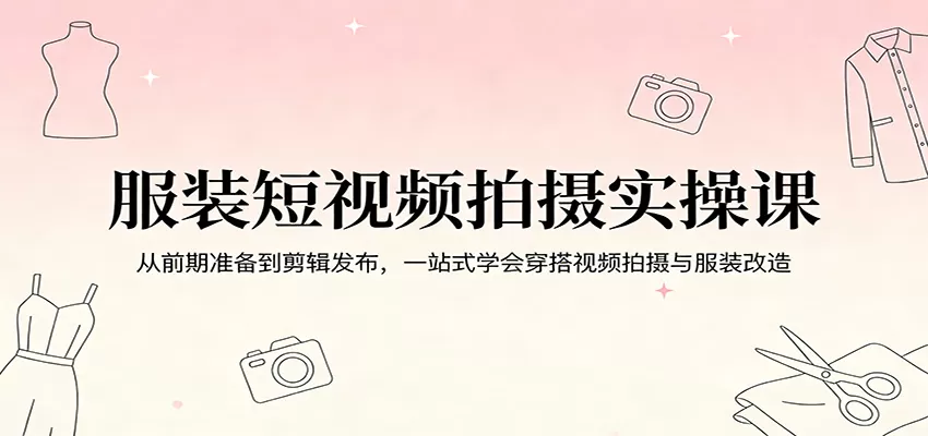 服装短视频拍摄实操课：从前期准备到剪辑发布，一站式学会穿搭视频拍摄与服装改造