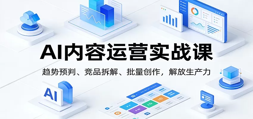 AI内容运营实战课：趋势预判、 竞品拆解、批量创作，解放生产力