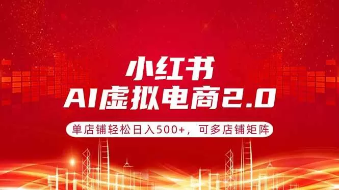 （17873期）小红书AI虚拟电商2.0，单店铺轻松日入500+，可多店铺矩阵