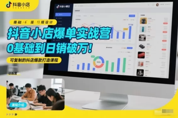抖音小店爆单实战营，0基础到日销破万，可复制的抖店爆款打造课程