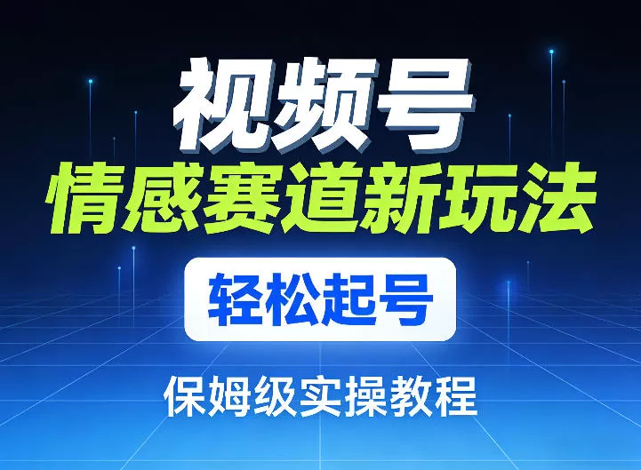 视频号情感赛道新玩法，轻松起号，保姆级实操教程