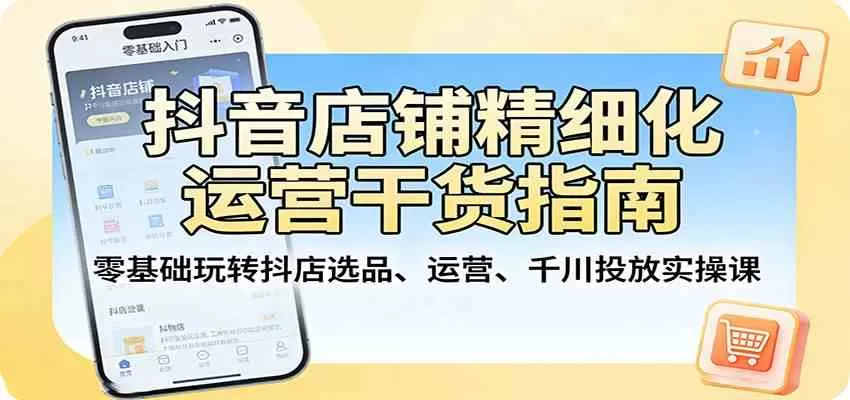 抖音店铺精细化运营干货指南：零基础玩转抖店选品、运营、千川投放实操课