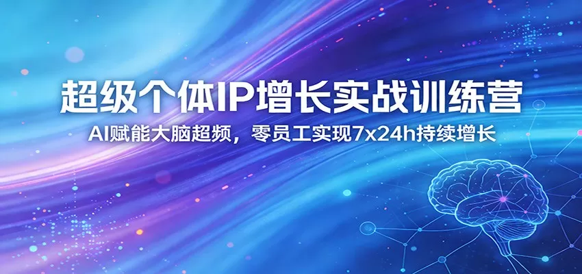 超级个体IP增长实战训练营：AI赋能大脑超频，零员工实现7x24h持续增长（更新）