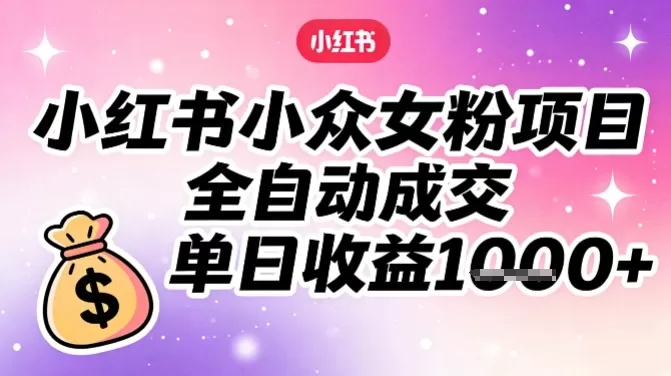 小红书小众女粉项目，全自动成交，单日收益多张