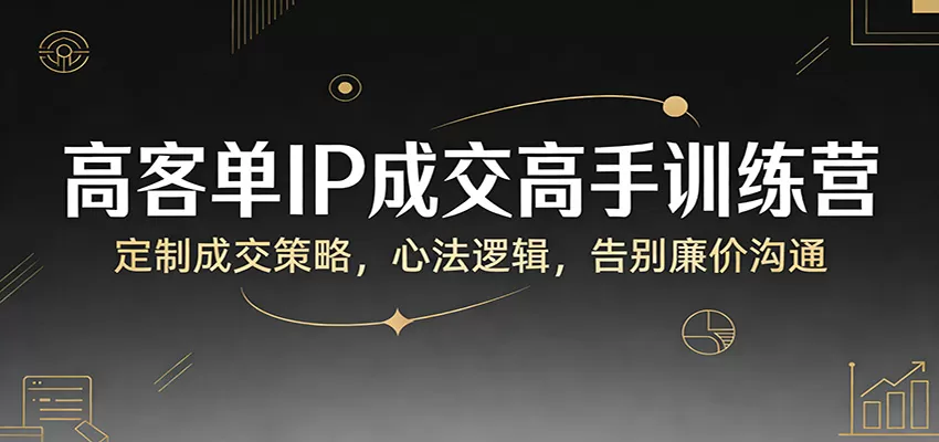 高客单IP成交高手训练营：定制成交策略，心法逻辑，告别廉价沟通