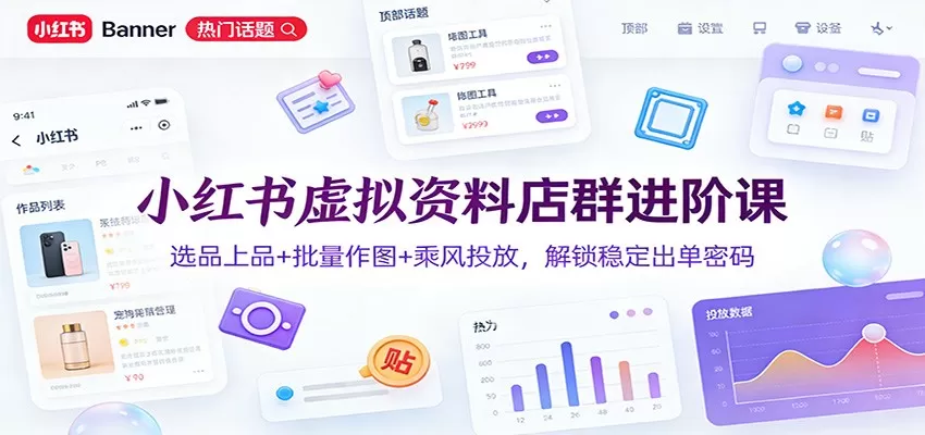 小红书虚拟资料店群进阶课：选品上品+批量作图+乘风投放，解锁稳定出单密码