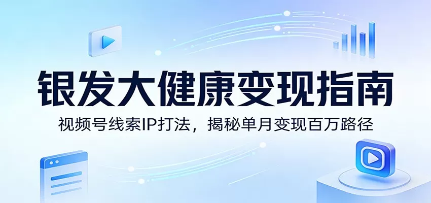 银发大健康变现指南：视频号线索IP打法，揭秘单月变现百万路径