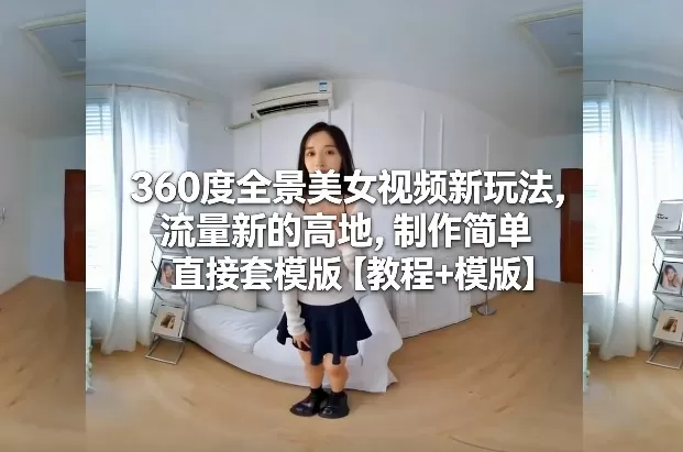 360度全景美女视频新玩法，流量新的高地，制作简单直接套模版【教程+模版】