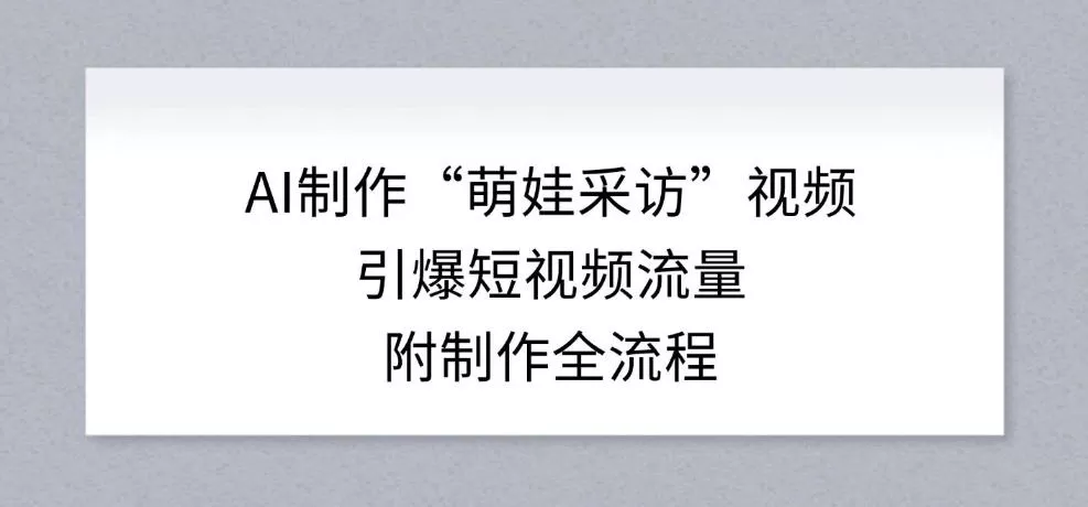 AI制作“萌娃采访”视频，引爆短视频流量，附制作全流程