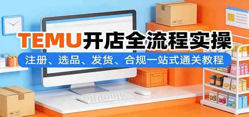 TEMU开店全流程实操：注册、选品、发货、合规一站式通关教程
