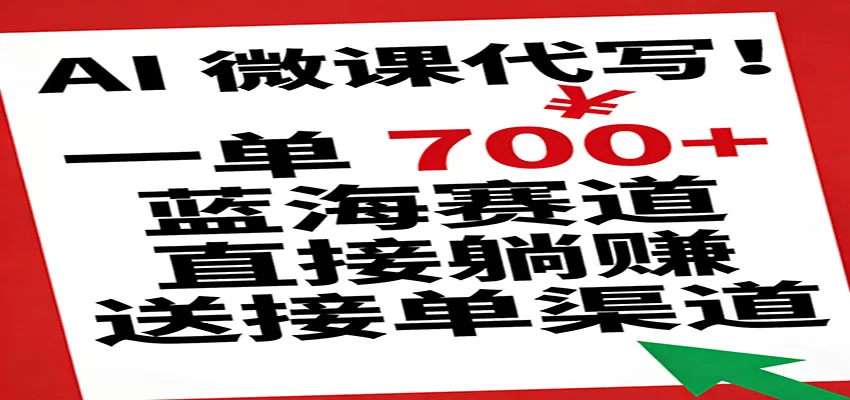 AI 微课代写！一单 700+，蓝海赛道直接躺赚，送接单渠道