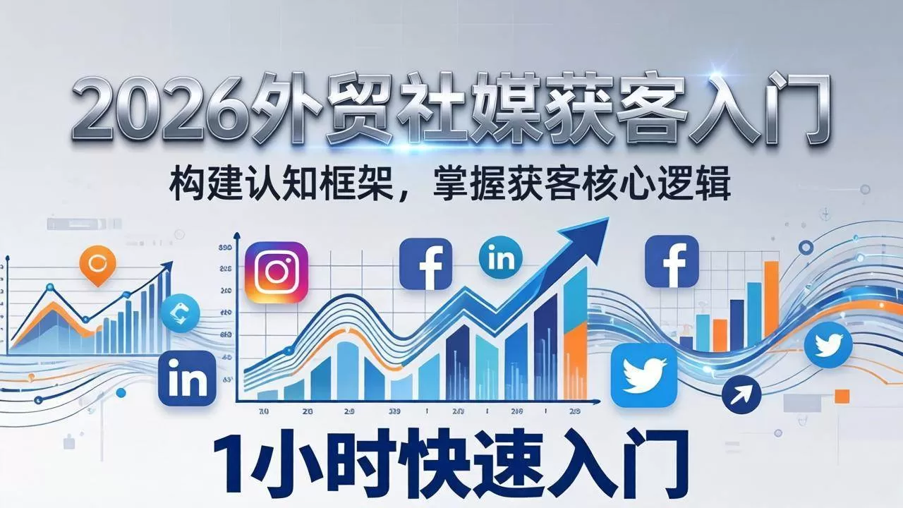 （17672期）2026 外贸社媒获客入门：1小时搭建认知框架，新手快速开启社媒获客之路