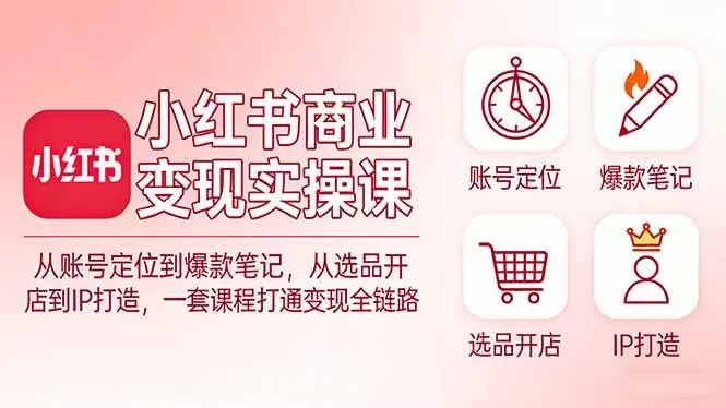 （17633期）小红书商业变现实操课：从账号定位到爆款笔记，从选品开店到IP打造，一套课程打通变现全链路