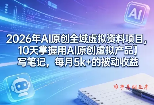 2026年AI原创全域虚拟资料项目，10天掌握用AI原创虚拟产品＋写笔记，每月5k+的被动收益-难事易副业库