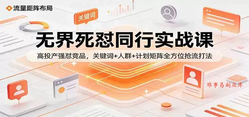 无界死怼同行实战课：高投产强怼竞品，关键词+人群+计划矩阵全方位抢流打法-难事易副业库