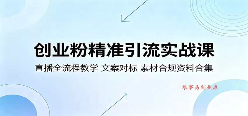 创业粉精准引流实战课：直播全流程教学，文案对标，素材合规资料合集-难事易副业库