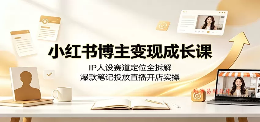 小红书博主变现成长课：IP人设赛道定位全拆解，爆款笔记投放直播开店实操-难事易副业库