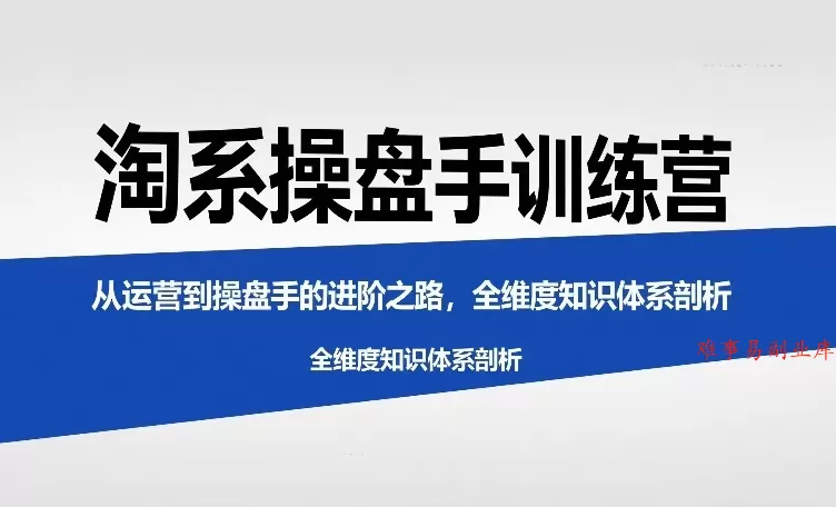 淘系操盘手训练营，从运营到操盘手的进阶之路，全维度知识体系剖析(更新)-难事易副业库