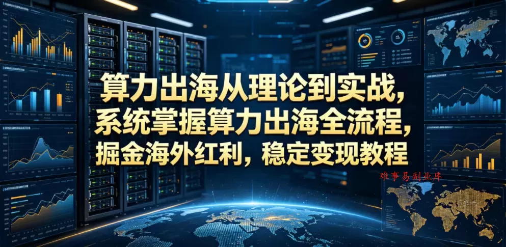 算力出海从理论到实战，系统掌握算力出海全流程，掘金海外红利，稳定变现教程-难事易副业库