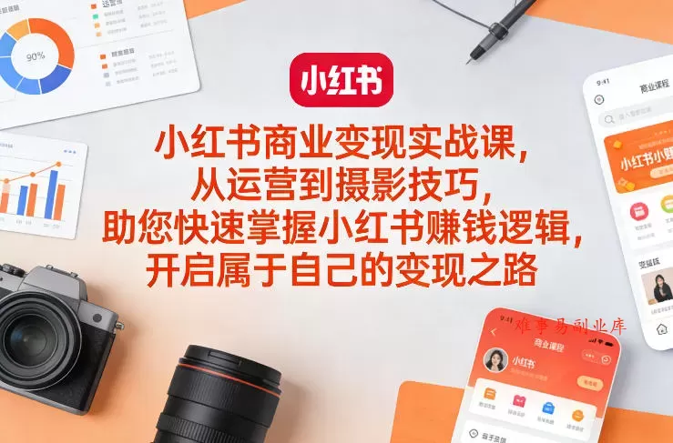 小红书商业变现实战课，从运营到摄影技巧，助您快速掌握小红书賺钱逻辑，开启属于自己的变现之路-难事易副业库
