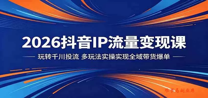 2026抖音IP流量变现课：玩转千川投流，多玩法实操实现全域带货爆单-难事易副业库