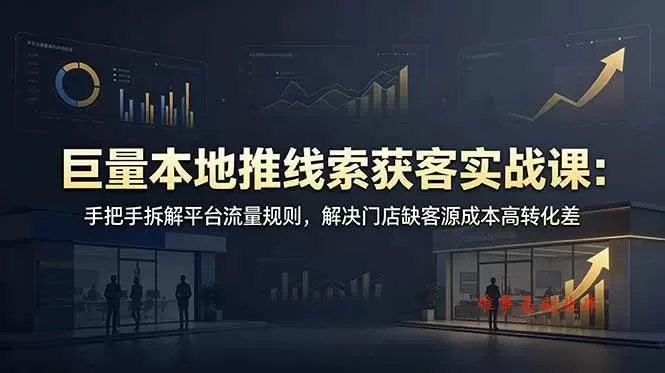 （19061期）巨量本地推线索获客实战课：手把手拆解平台流量规则，解决门店缺客源成本高转化差-难事易副业库