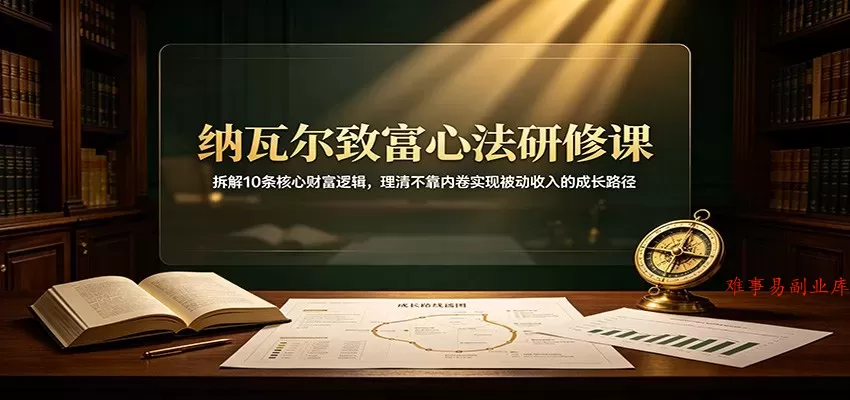 纳瓦尔致富心法研修课：拆解10条核心财富逻辑，理清不靠内卷实现被动收入的成长路径-难事易副业库