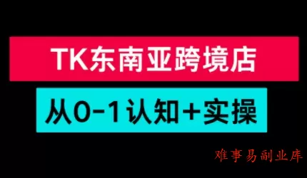TikTok东南亚跨境从0-1认知实操课-难事易副业库