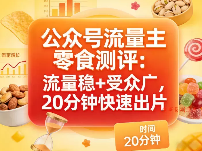 公众号流量主之零食测评赛道，流量稳+受众广，20分钟一条作品-难事易副业库
